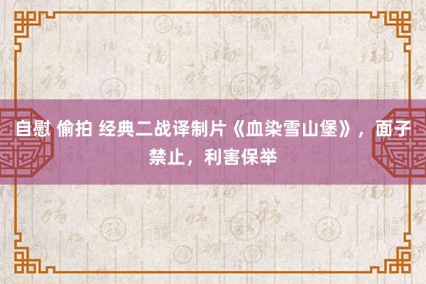 自慰 偷拍 经典二战译制片《血染雪山堡》，面子禁止，利害保举