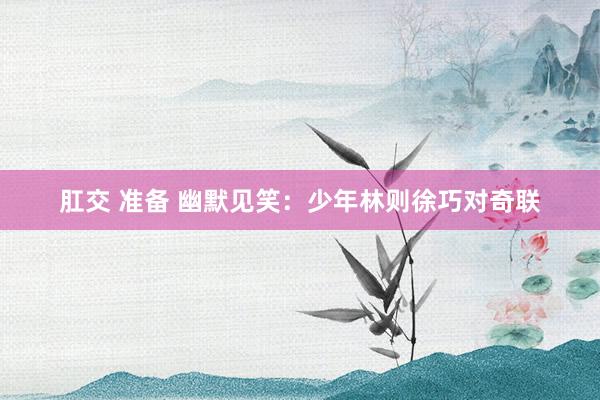 肛交 准备 幽默见笑：少年林则徐巧对奇联