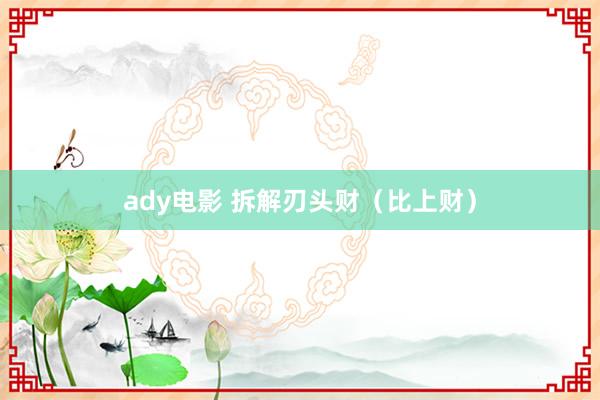 ady电影 拆解刃头财（比上财）
